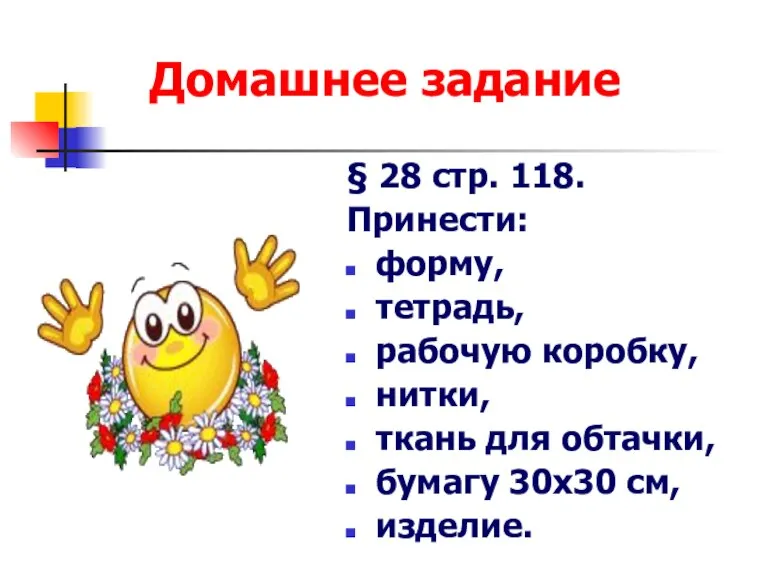 Домашнее задание § 28 стр. 118. Принести: форму, тетрадь, рабочую коробку, нитки,