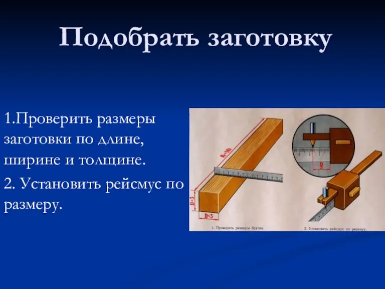 Подобрать заготовку 1.Проверить размеры заготовки по длине, ширине и толщине. 2. Установить рейсмус по размеру.