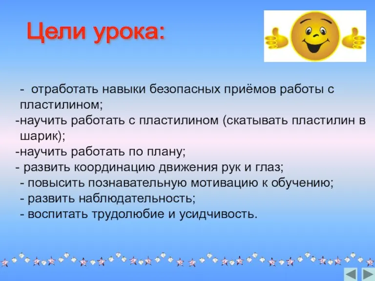 - отработать навыки безопасных приёмов работы с пластилином; научить работать с пластилином