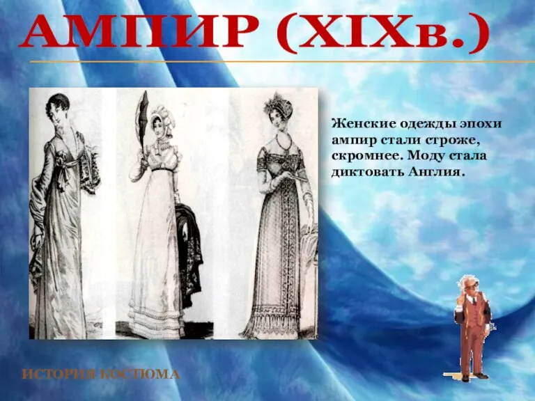 АМПИР (XIXв.) ИСТОРИЯ КОСТЮМА Женские одежды эпохи ампир стали строже, скромнее. Моду стала диктовать Англия.