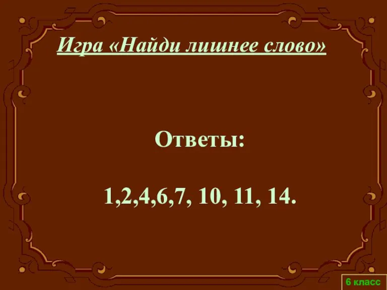 6 класс Ответы: 1,2,4,6,7, 10, 11, 14. Игра «Найди лишнее слово»