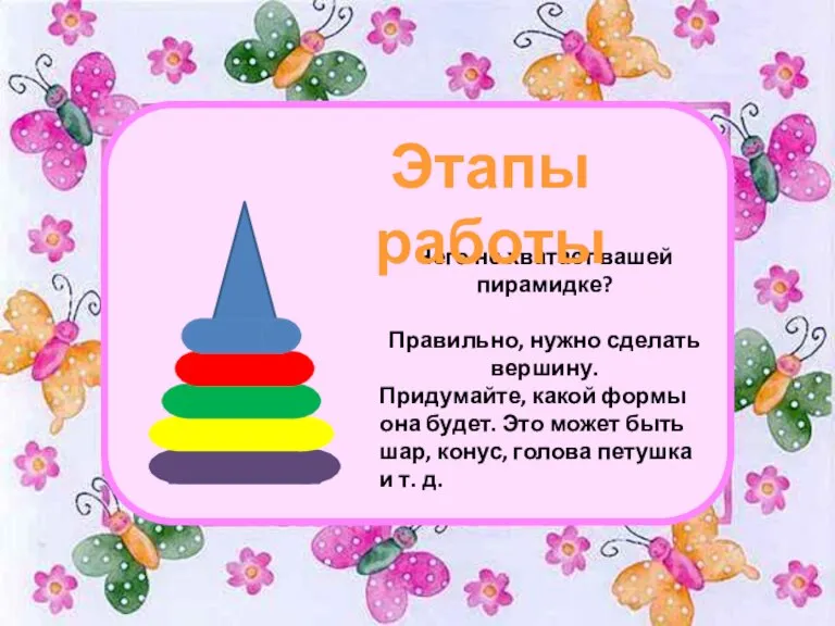Чего не хватает вашей пирамидке? Правильно, нужно сделать вершину. Придумайте, какой формы