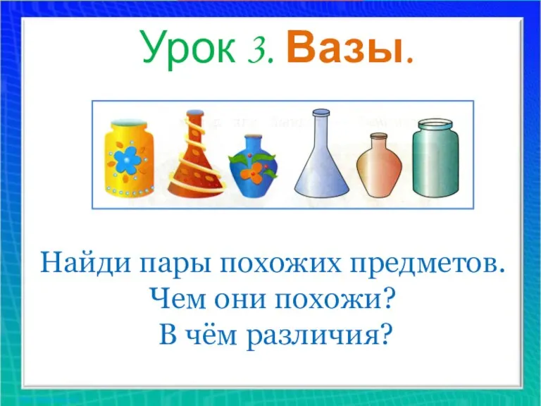 Урок 3. Вазы. Найди пары похожих предметов. Чем они похожи? В чём различия?