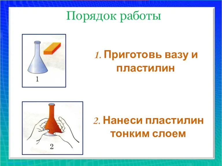 Порядок работы 1. Приготовь вазу и пластилин 2. Нанеси пластилин тонким слоем