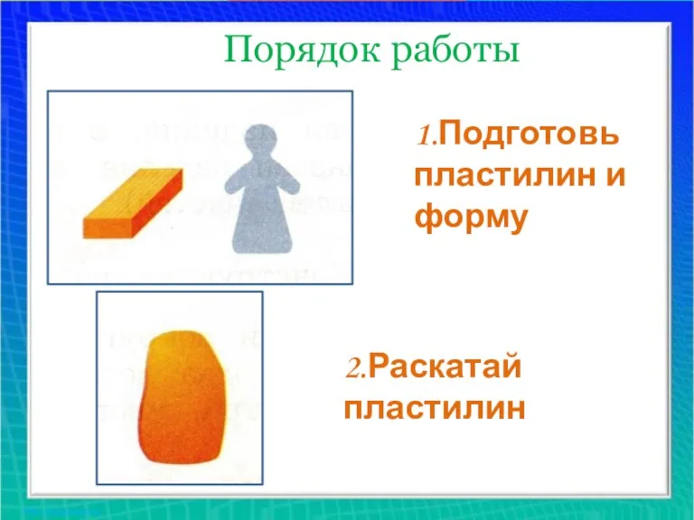 Порядок работы 1.Подготовь пластилин и форму 2.Раскатай пластилин