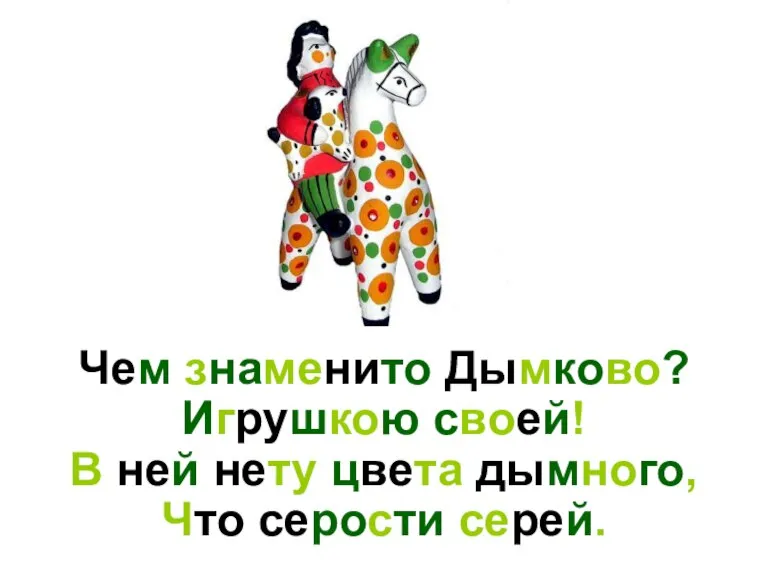 Чем знаменито Дымково? Игрушкою своей! В ней нету цвета дымного, Что серости серей.