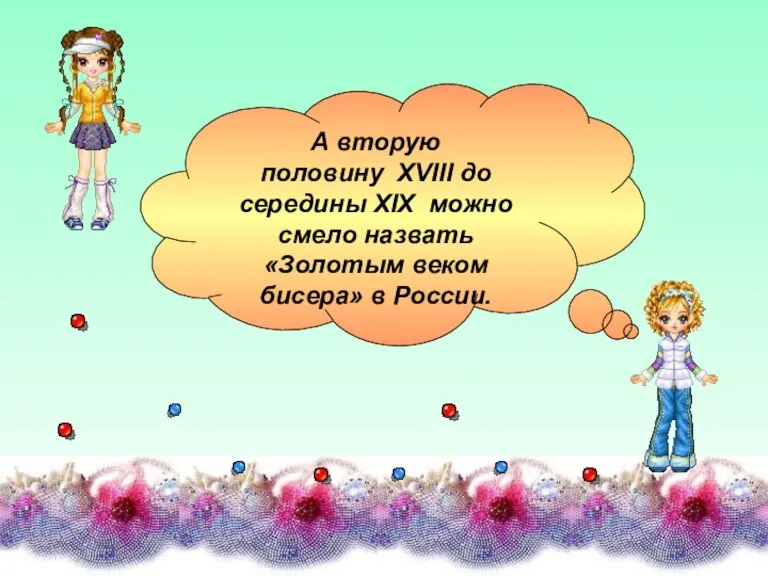 А вторую половину XVIII до середины XIX можно смело назвать «Золотым веком бисера» в России.