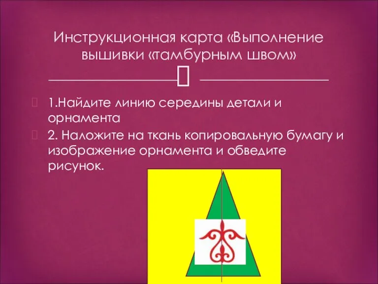 1.Найдите линию середины детали и орнамента 2. Наложите на ткань копировальную бумагу