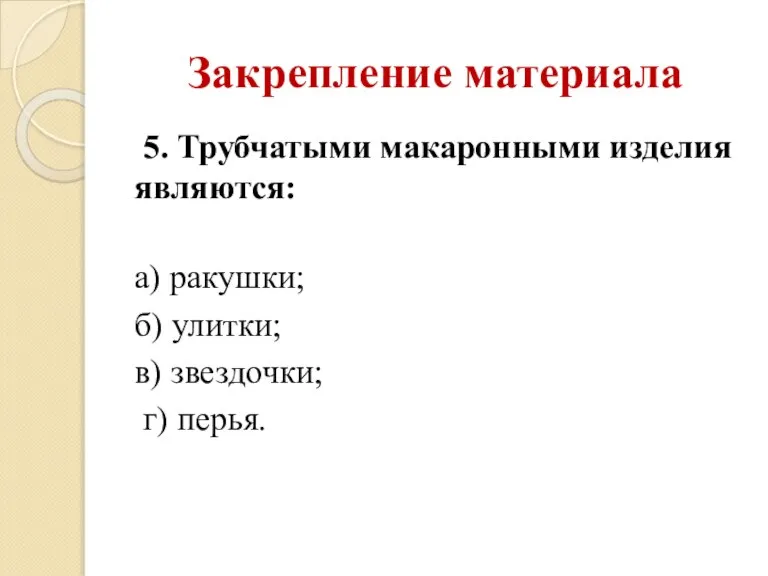 Закрепление материала 5. Трубчатыми макаронными изделия являются: а) ракушки; б) улитки; в) звездочки; г) перья.