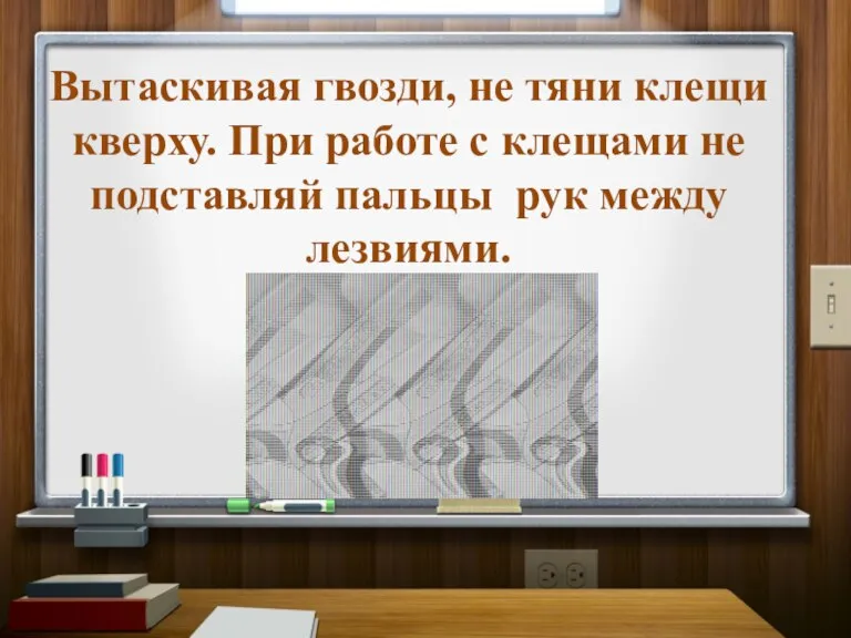 Вытаскивая гвозди, не тяни клещи кверху. При работе с клещами не подставляй пальцы рук между лезвиями.