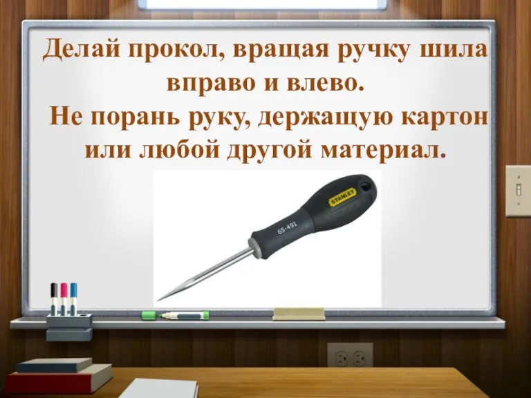 Делай прокол, вращая ручку шила вправо и влево. Не порань руку, держащую