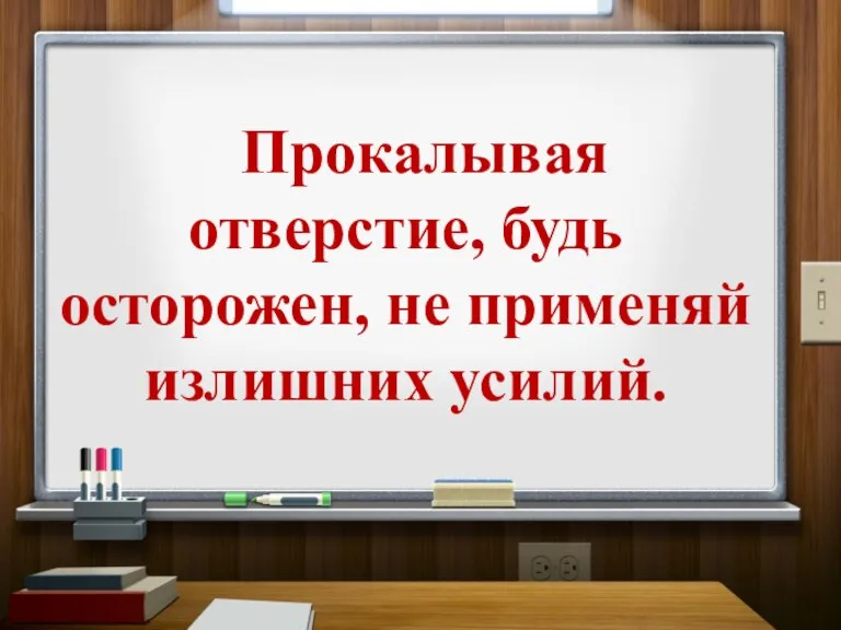 Прокалывая отверстие, будь осторожен, не применяй излишних усилий.