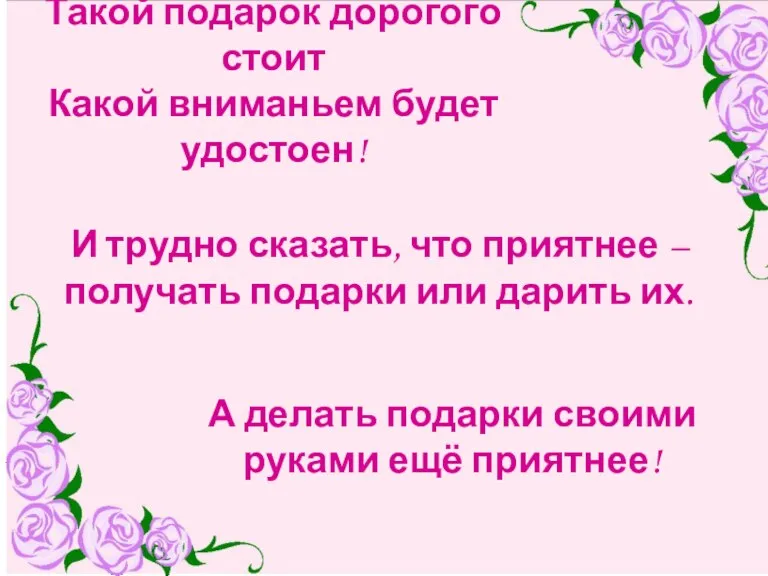 Такой подарок дорогого стоит Какой вниманьем будет удостоен! И трудно сказать, что