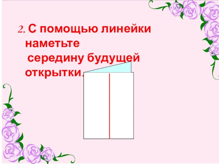 2. С помощью линейки наметьте середину будущей открытки. 2. С помощью линейки наметьте середину будущей открытки.