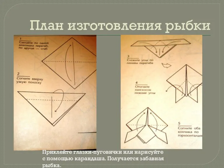 План изготовления рыбки Приклейте глазки-пуговички или нарисуйте с помощью карандаша. Получается забавная рыбка.