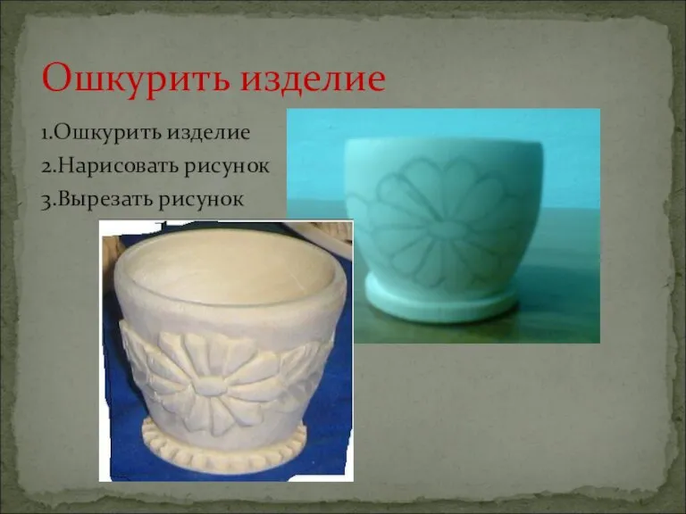 1.Ошкурить изделие 2.Нарисовать рисунок 3.Вырезать рисунок Ошкурить изделие