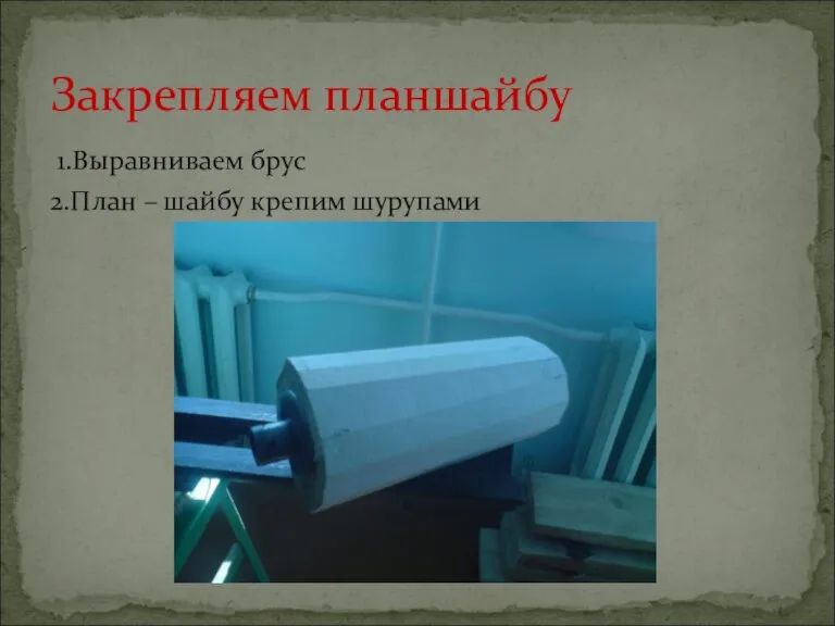 1.Выравниваем брус 2.План – шайбу крепим шурупами Закрепляем планшайбу