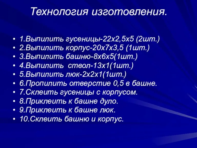 Технология изготовления. 1.Выпилить гусеницы-22х2,5х5 (2шт.) 2.Выпилить корпус-20х7х3,5 (1шт.) 3.Выпилить башню-8х6х5(1шт.) 4.Выпилить ствол-13х1(1шт.)