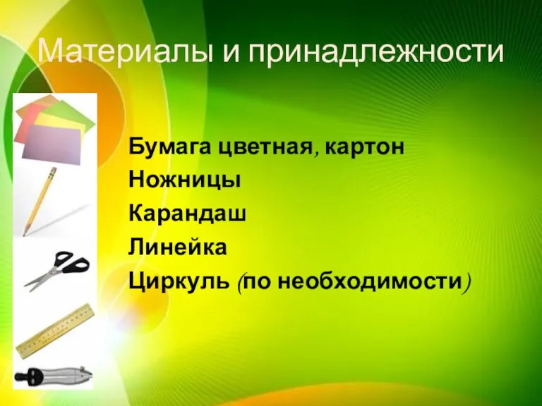 Материалы и принадлежности Бумага цветная, картон Ножницы Карандаш Линейка Циркуль (по необходимости)