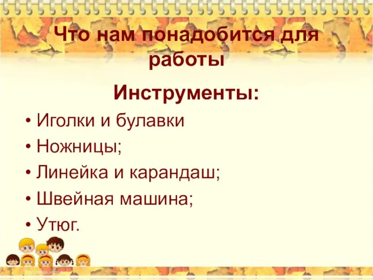 Что нам понадобится для работы Инструменты: Иголки и булавки Ножницы; Линейка и карандаш; Швейная машина; Утюг.