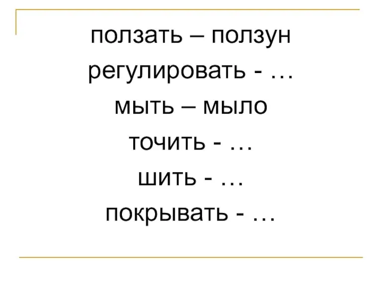 ползать – ползун регулировать - … мыть – мыло точить - …