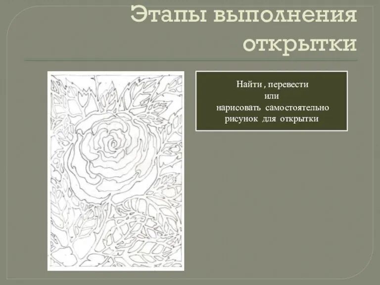 Этапы выполнения открытки Найти , перевести или нарисовать самостоятельно рисунок для открытки