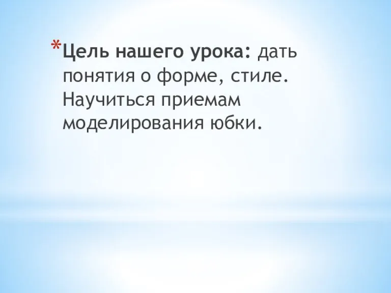 Цель нашего урока: дать понятия о форме, стиле. Научиться приемам моделирования юбки.