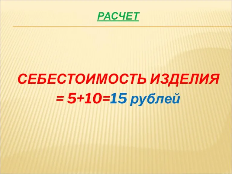 РАСЧЕТ СЕБЕСТОИМОСТЬ ИЗДЕЛИЯ = 5+10=15 рублей