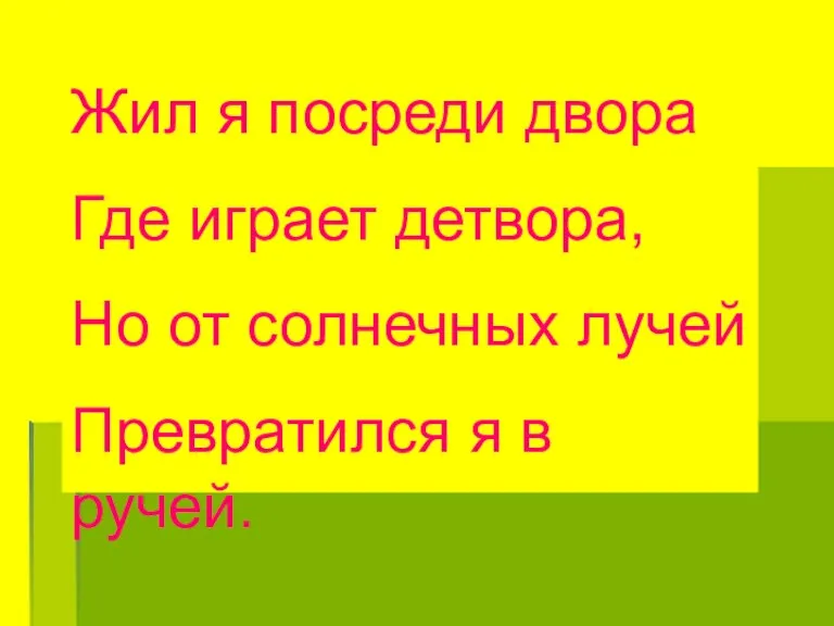 Жил я посреди двора Где играет детвора, Но от солнечных лучей Превратился я в ручей.