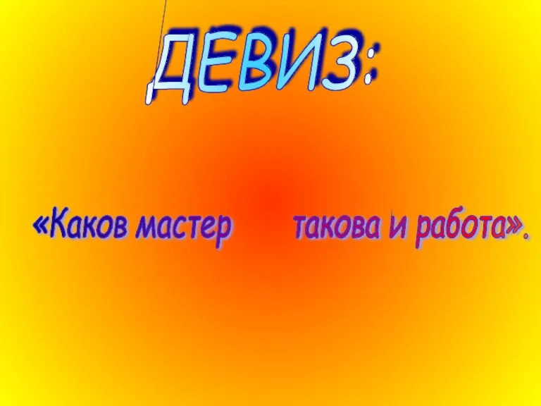 ДЕВИЗ: «Каков мастер такова и работа».