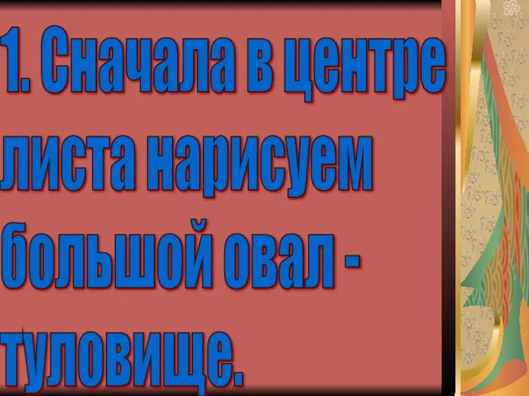 1. Сначала в центре листа нарисуем большой овал - туловище.