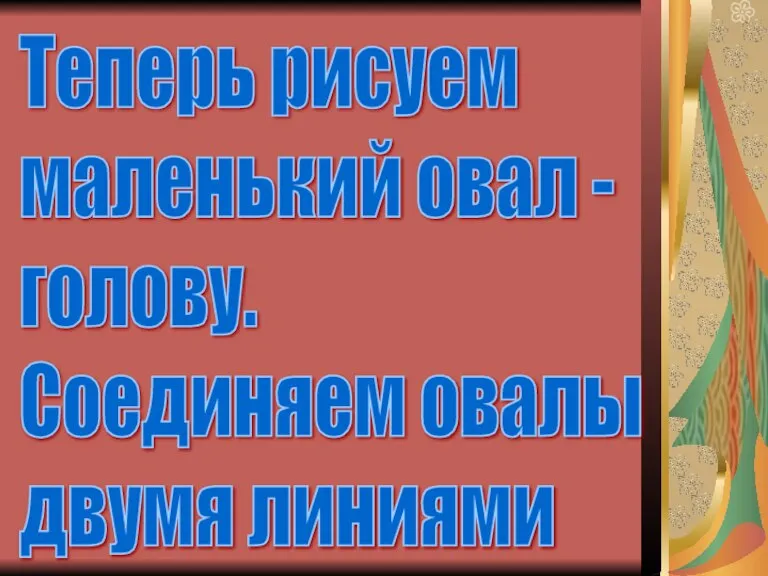 Теперь рисуем маленький овал - голову. Соединяем овалы двумя линиями