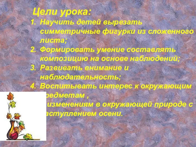 Цели урока: Научить детей вырезать симметричные фигурки из сложенного листа; Формировать умение