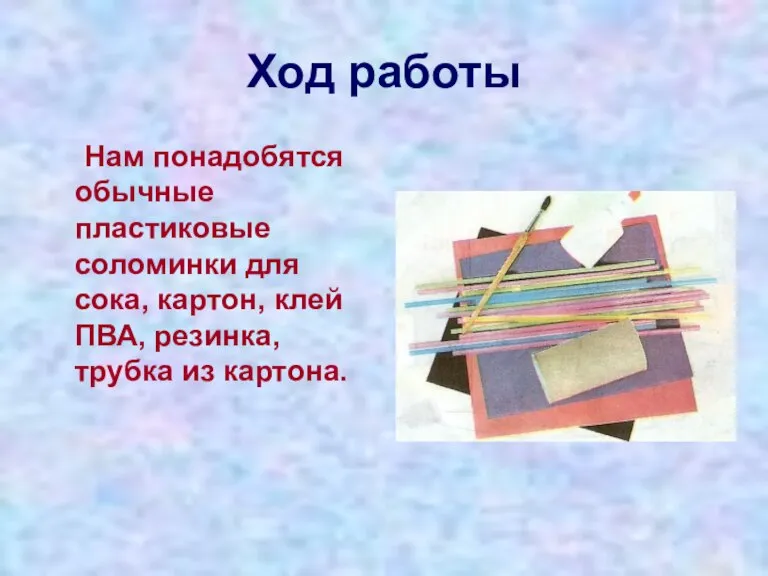 Ход работы Нам понадобятся обычные пластиковые соломинки для сока, картон, клей ПВА, резинка, трубка из картона.