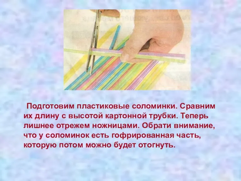 Подготовим пластиковые соломинки. Сравним их длину с высотой картонной трубки. Теперь лишнее