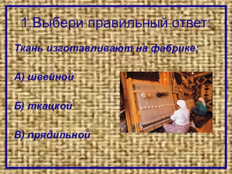 1.Выбери правильный ответ: Ткань изготавливают на фабрике: А) швейной Б) ткацкой В) прядильной