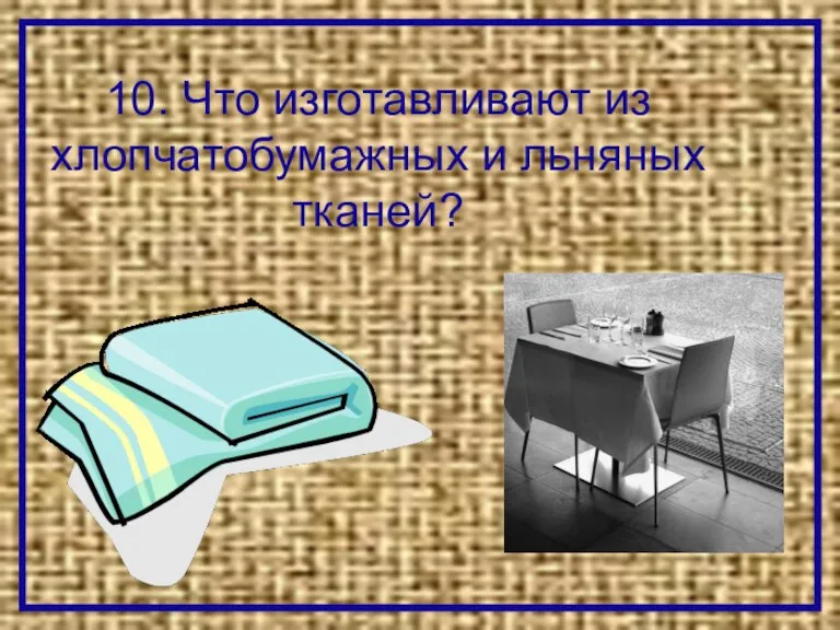 10. Что изготавливают из хлопчатобумажных и льняных тканей?