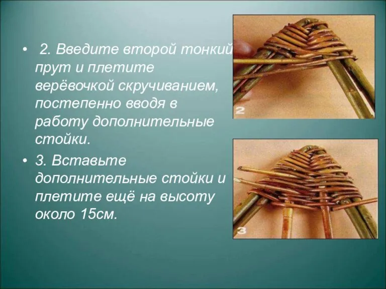 2. Введите второй тонкий прут и плетите верёвочкой скручиванием, постепенно вводя в