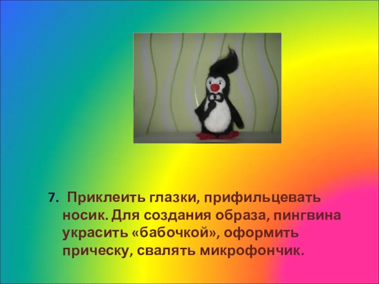 7. Приклеить глазки, прифильцевать носик. Для создания образа, пингвина украсить «бабочкой», оформить прическу, свалять микрофончик.