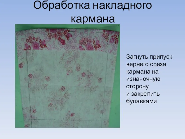 Обработка накладного кармана Загнуть припуск вернего среза кармана на изнаночную сторону и закрепить булавками