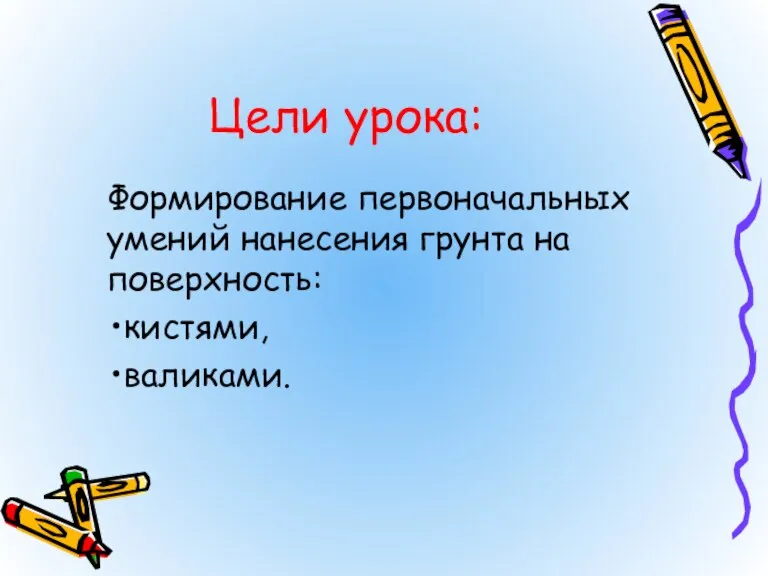 Цели урока: Формирование первоначальных умений нанесения грунта на поверхность: кистями, валиками.