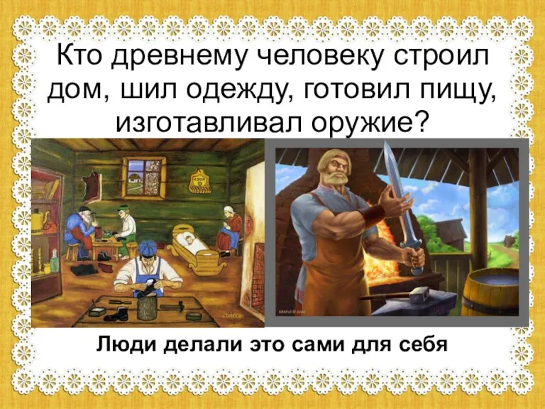 Кто древнему человеку строил дом, шил одежду, готовил пищу, изготавливал оружие? Люди