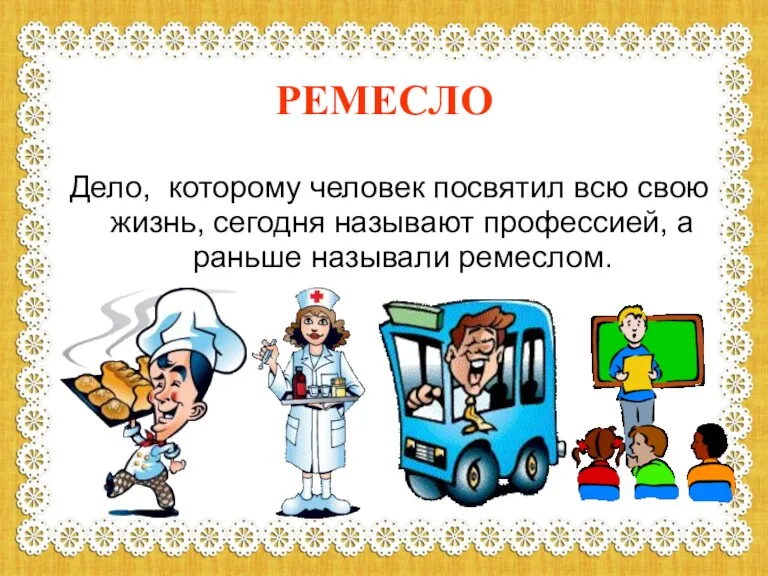 РЕМЕСЛО Дело, которому человек посвятил всю свою жизнь, сегодня называют профессией, а раньше называли ремеслом.