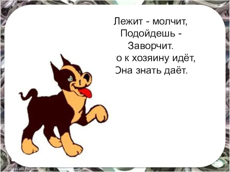 Лежит - молчит, Подойдешь - Заворчит. Кто к хозяину идёт, Она знать даёт.