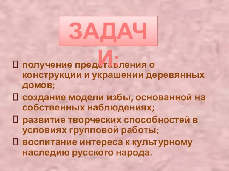 получение представления о конструкции и украшении деревянных домов; создание модели избы, основанной