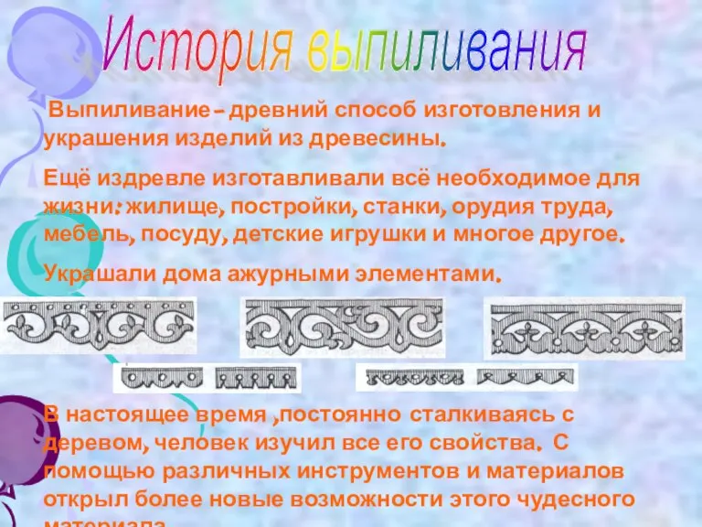 История выпиливания Выпиливание- древний способ изготовления и украшения изделий из древесины. Ещё