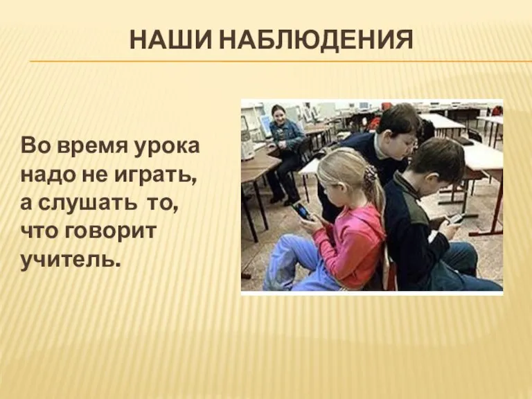 Наши наблюдения Во время урока надо не играть, а слушать то, что говорит учитель.