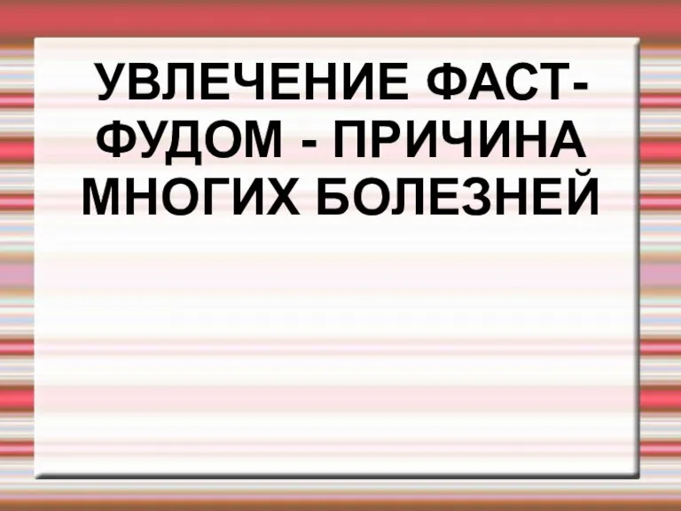 УВЛЕЧЕНИЕ ФАСТ-ФУДОМ - ПРИЧИНА МНОГИХ БОЛЕЗНЕЙ