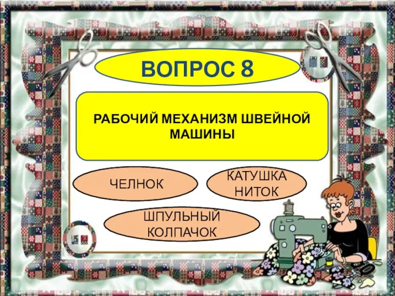 ВОПРОС 8 РАБОЧИЙ МЕХАНИЗМ ШВЕЙНОЙ МАШИНЫ ЧЕЛНОК ШПУЛЬНЫЙ КОЛПАЧОК КАТУШКА НИТОК