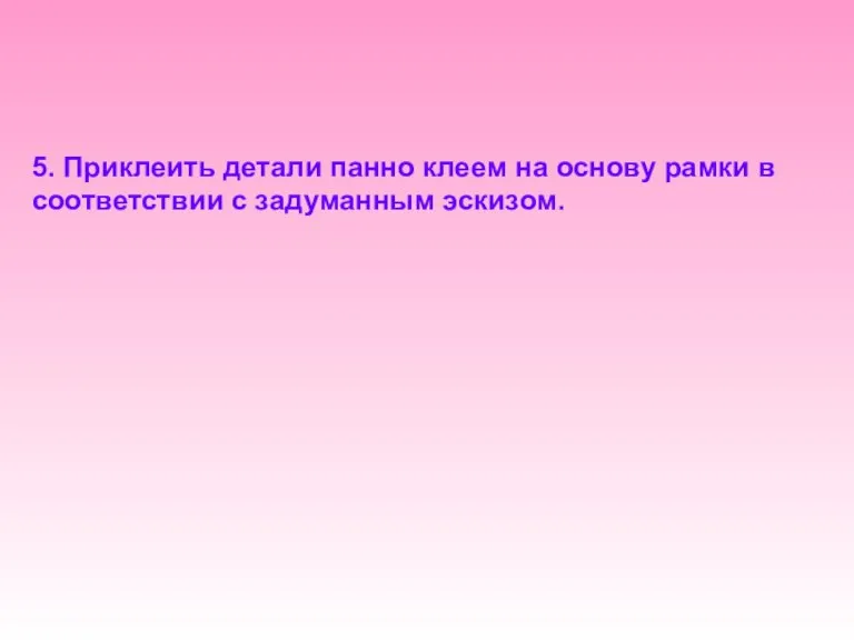 5. Приклеить детали панно клеем на основу рамки в соответствии с задуманным эскизом.